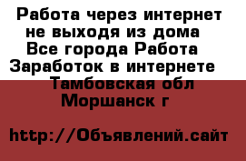 Работа через интернет не выходя из дома - Все города Работа » Заработок в интернете   . Тамбовская обл.,Моршанск г.